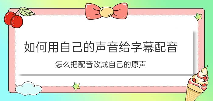 如何用自己的声音给字幕配音 怎么把配音改成自己的原声？